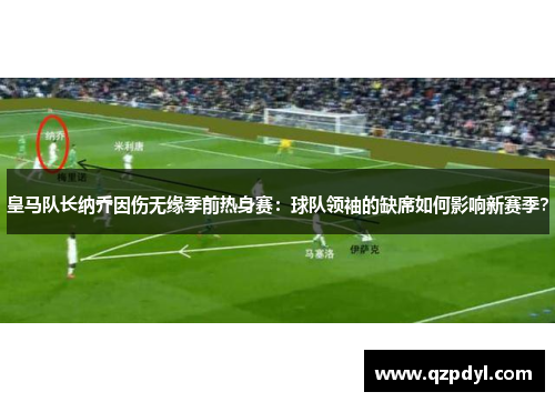 皇马队长纳乔因伤无缘季前热身赛：球队领袖的缺席如何影响新赛季？