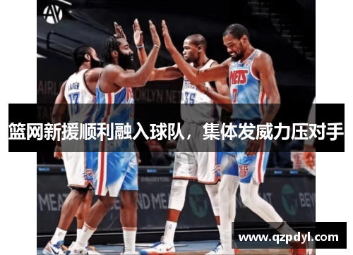 篮网新援顺利融入球队，集体发威力压对手