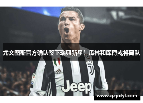 尤文图斯官方确认签下瑞典新星！瓜林和库博或将离队