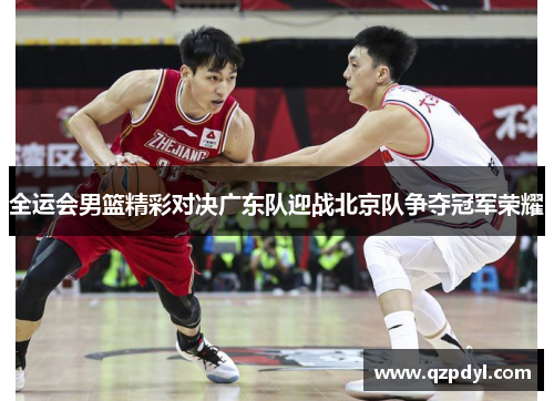 全运会男篮精彩对决广东队迎战北京队争夺冠军荣耀