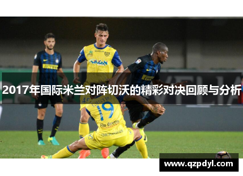 2017年国际米兰对阵切沃的精彩对决回顾与分析