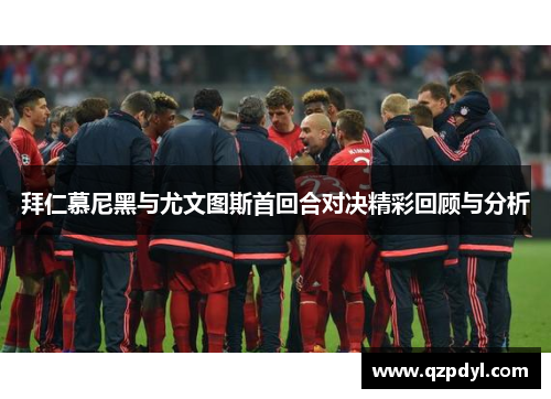 拜仁慕尼黑与尤文图斯首回合对决精彩回顾与分析