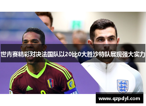 世青赛精彩对决法国队以20比0大胜沙特队展现强大实力