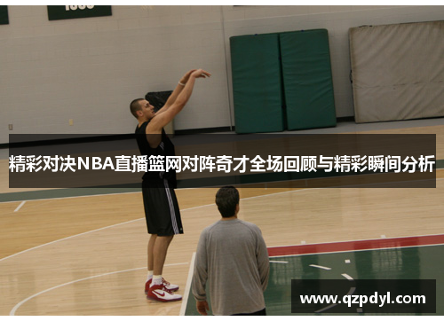 精彩对决NBA直播篮网对阵奇才全场回顾与精彩瞬间分析