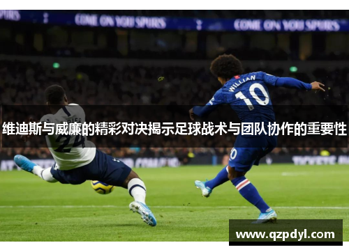 维迪斯与威廉的精彩对决揭示足球战术与团队协作的重要性