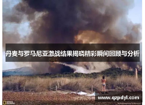 丹麦与罗马尼亚激战结果揭晓精彩瞬间回顾与分析