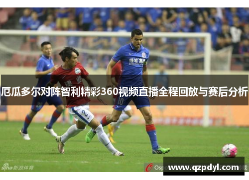 厄瓜多尔对阵智利精彩360视频直播全程回放与赛后分析
