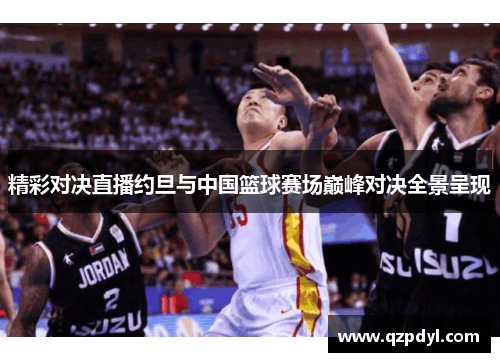 精彩对决直播约旦与中国篮球赛场巅峰对决全景呈现