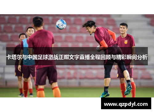 卡塔尔与中国足球激战正酣文字直播全程回顾与精彩瞬间分析
